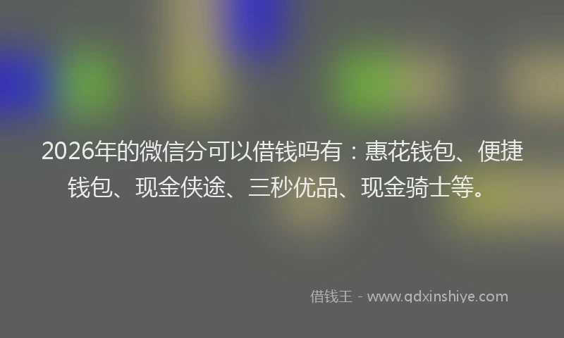 2026年的微信分可以借钱吗有：惠花钱包、便捷钱包、现金侠途、三秒优品、现金骑士等。