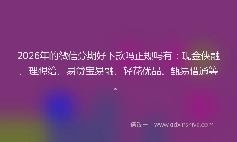 2026年的微信分期好下款吗正规吗有：现金侠融、理想给、易贷宝易融、轻花优品、甄易借通等。