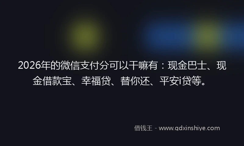 2026年的微信支付分可以干嘛有:现金巴士、现金借款宝、幸福贷、替你还、平安i贷等。