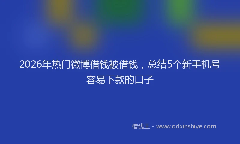 2026年热门微博借钱被借钱，总结5个新手机号容易下款的口子