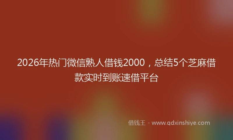 2026年热门微信熟人借钱2000，总结5个芝麻借款实时到账速借平台