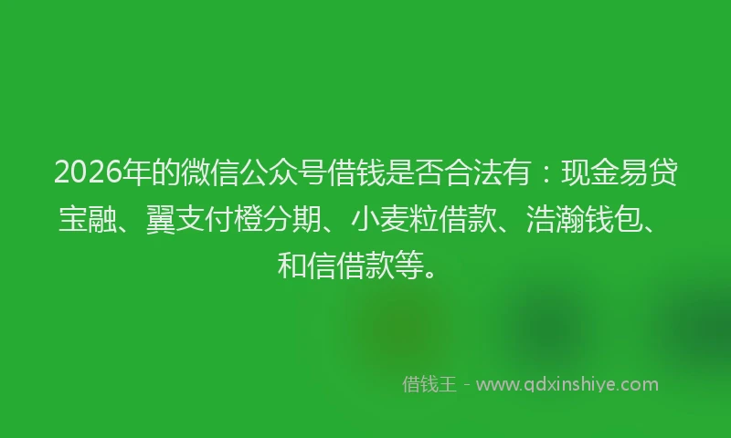 2026年的微信公众号借钱是否合法有：现金易贷宝融、翼支付橙分期、小麦粒借款、浩瀚钱包、和信借款等。