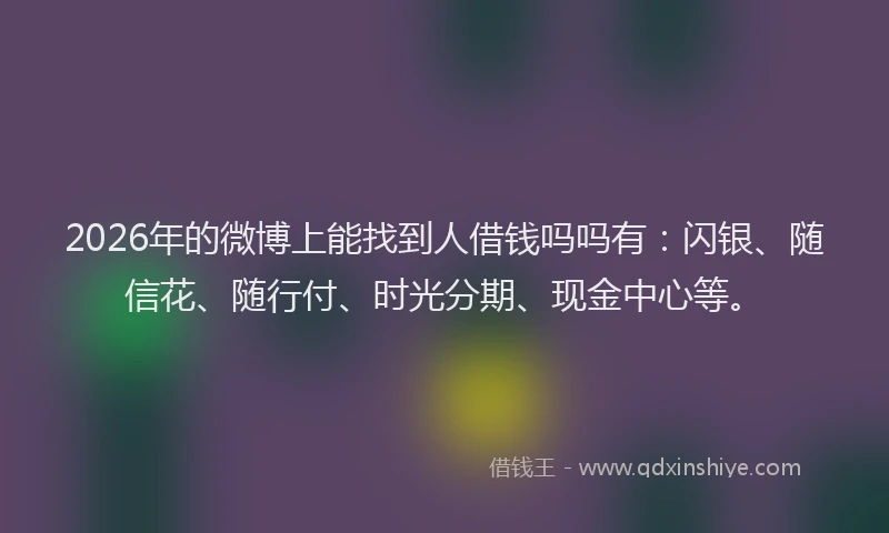 2026年的微博上能找到人借钱吗吗有：闪银、随信花、随行付、时光分期、现金中心等。