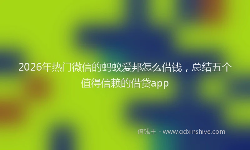 2026年热门微信的蚂蚁爱邦怎么借钱，总结五个值得信赖的借贷app