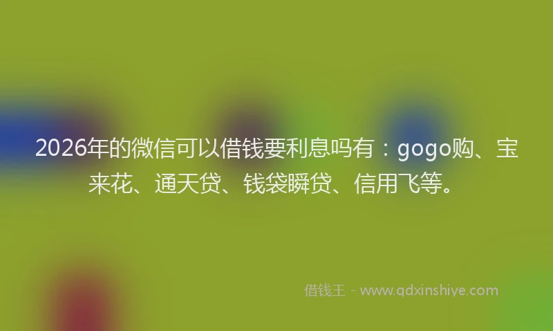 2026年的微信可以借钱要利息吗有:gogo购、宝来花、通天贷、钱袋瞬贷、信用飞等。