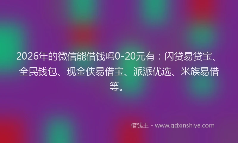 2026年的微信能借钱吗0-20元有：闪贷易贷宝、全民钱包、现金侠易借宝、派派优选、米族易借等。