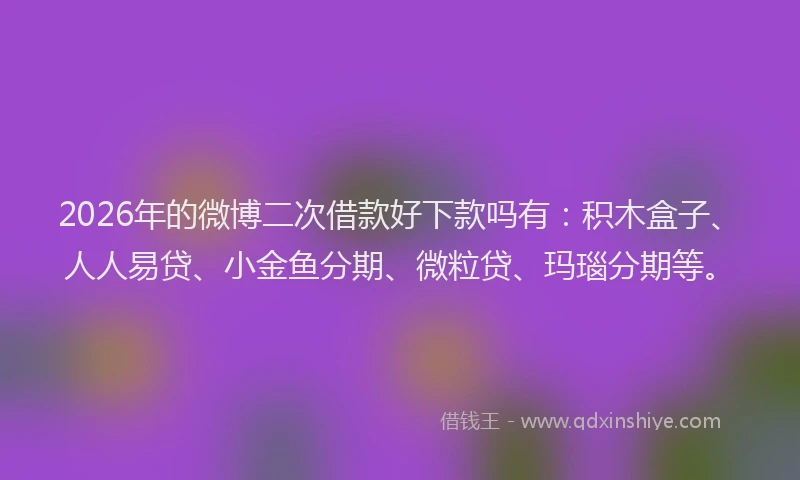 2026年的微博二次借款好下款吗有：积木盒子、人人易贷、小金鱼分期、微粒贷、玛瑙分期等。