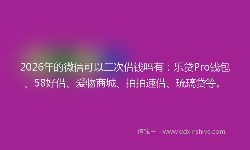 2026年的微信可以二次借钱吗有：乐贷Pro钱包、58好借、爱物商城、拍拍速借、琉璃贷等。