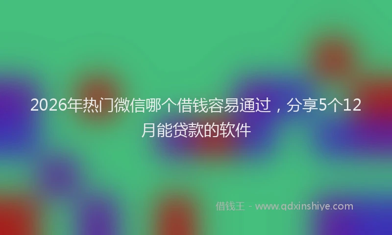 2026年热门微信哪个借钱容易通过，分享5个12月能贷款的软件