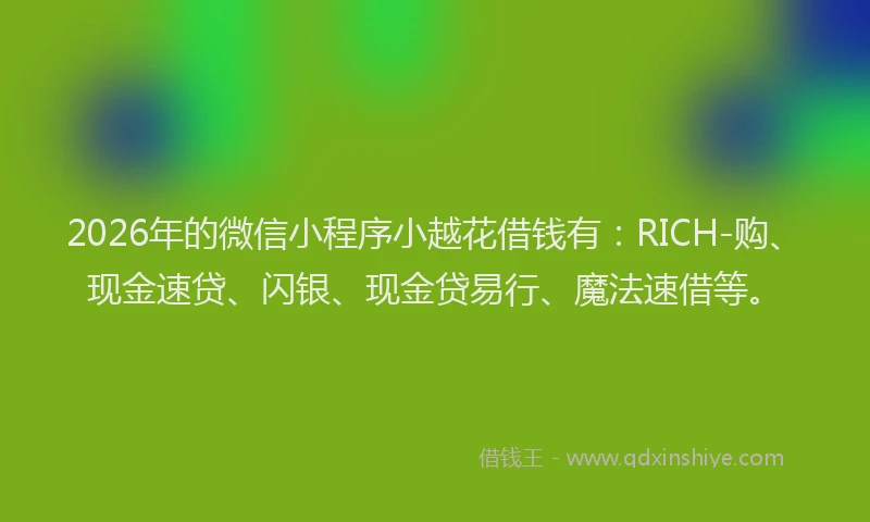 2026年的微信小程序小越花借钱有：RICH-购、现金速贷、闪银、现金贷易行、魔法速借等。