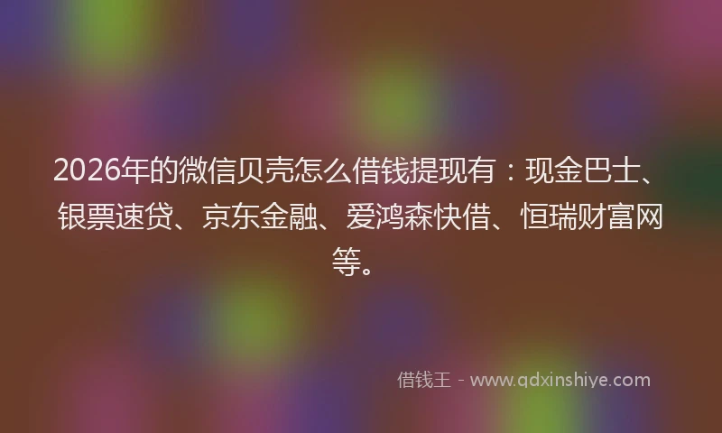 2026年的微信贝壳怎么借钱提现有:现金巴士、银票速贷、京东金融、爱鸿森快借、恒瑞财富网等。