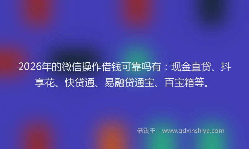 2026年的微信操作借钱可靠吗有：现金直贷、抖享花、快贷通、易融贷通宝、百宝箱等。