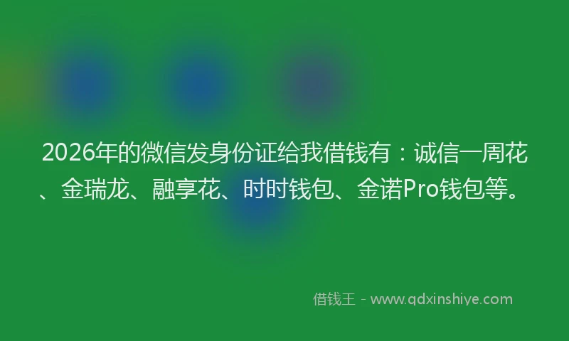 2026年的微信发身份证给我借钱有：诚信一周花、金瑞龙、融享花、时时钱包、金诺Pro钱包等。