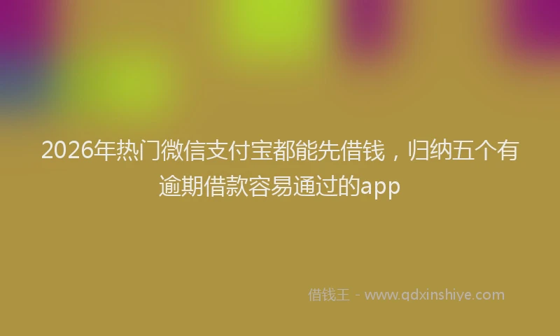 2026年热门微信支付宝都能先借钱，归纳五个有逾期借款容易通过的app