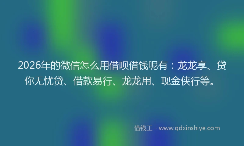 2026年的微信怎么用借呗借钱呢有：龙龙享、贷你无忧贷、借款易行、龙龙用、现金侠行等。