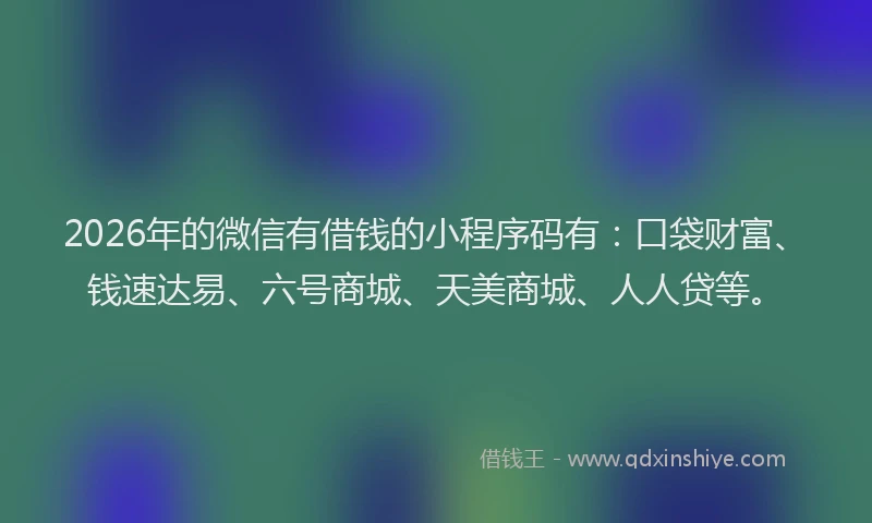 2026年的微信有借钱的小程序码有：口袋财富、钱速达易、六号商城、天美商城、人人贷等。