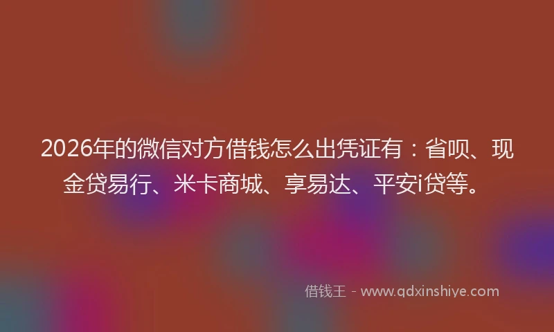 2026年的微信对方借钱怎么出凭证有：省呗、现金贷易行、米卡商城、享易达、平安i贷等。