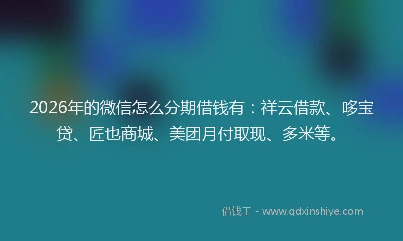 2026年的微信怎么分期借钱有：祥云借款、哆宝贷、匠也商城、美团月付取现、多米等。