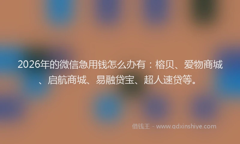 2026年的微信急用钱怎么办有：榕贝、爱物商城、启航商城、易融贷宝、超人速贷等。