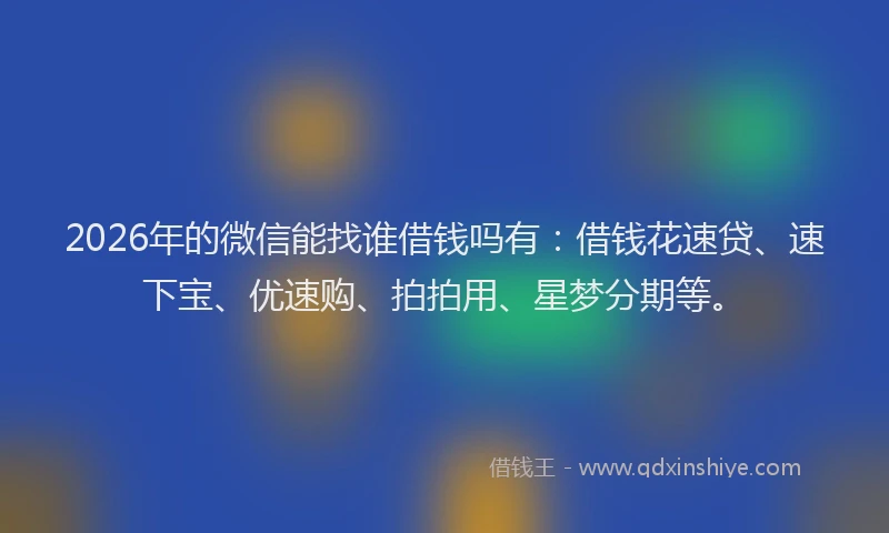 2026年的微信能找谁借钱吗有：借钱花速贷、速下宝、优速购、拍拍用、星梦分期等。