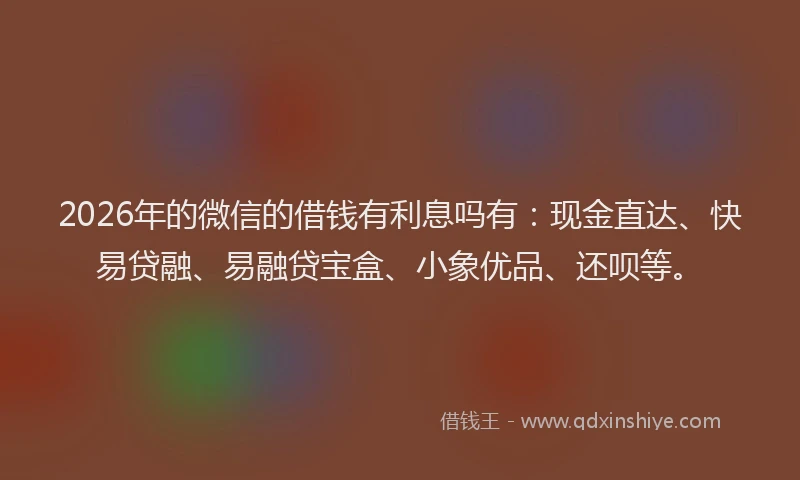 2026年的微信的借钱有利息吗有：现金直达、快易贷融、易融贷宝盒、小象优品、还呗等。