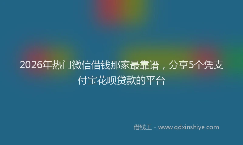 2026年热门微信借钱那家最靠谱，分享5个凭支付宝花呗贷款的平台