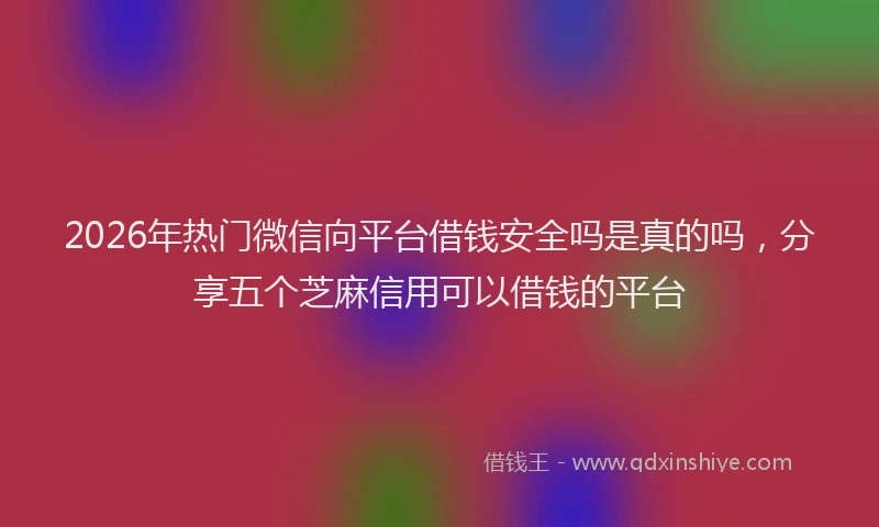 2026年热门微信向平台借钱安全吗是真的吗，分享五个芝麻信用可以借钱的平台