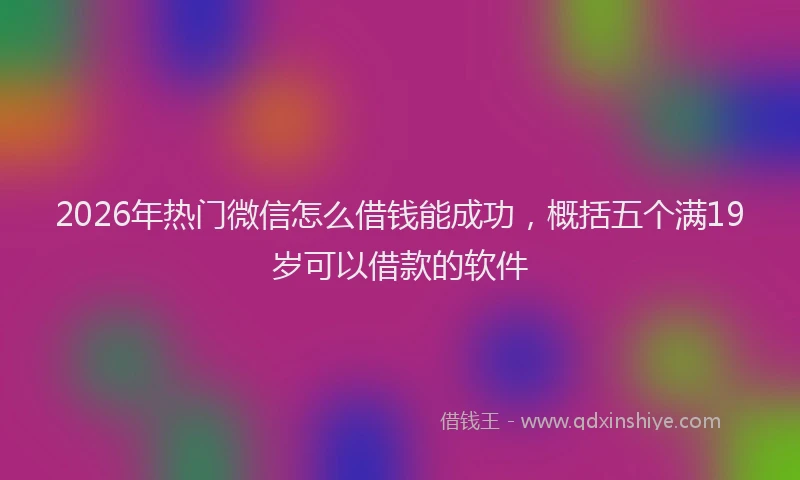 2026年热门微信怎么借钱能成功，概括五个满19岁可以借款的软件