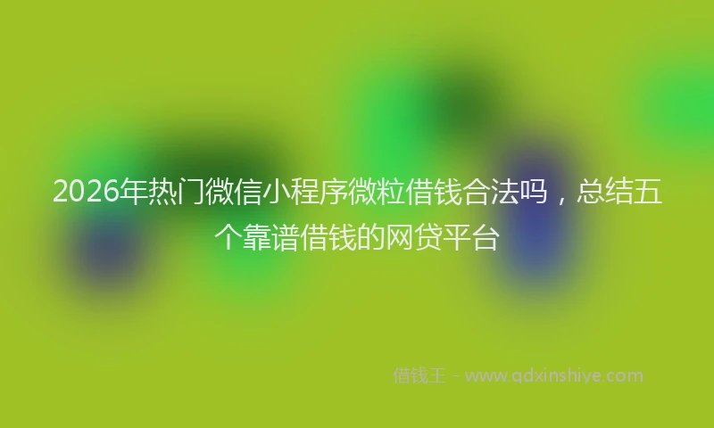 2026年热门微信小程序微粒借钱合法吗，总结五个靠谱借钱的网贷平台