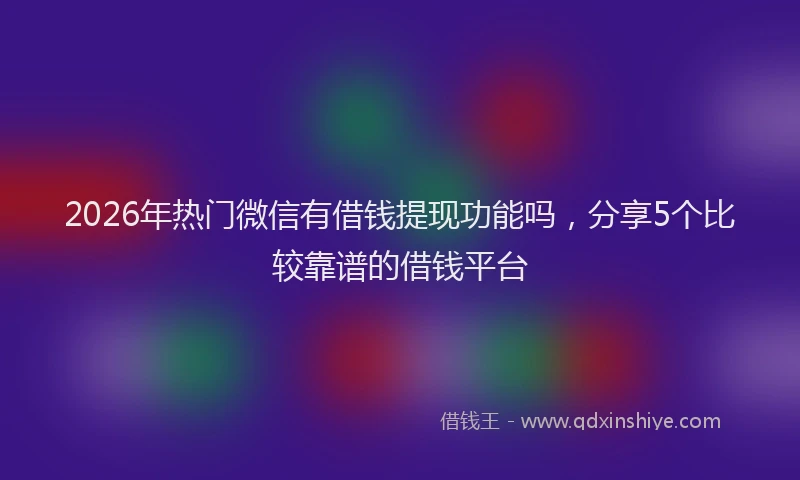 2026年热门微信有借钱提现功能吗，分享5个比较靠谱的借钱平台