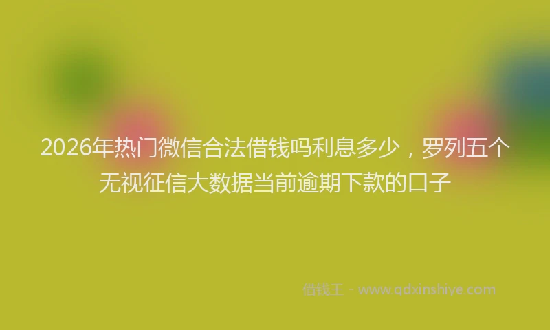 2026年热门微信合法借钱吗利息多少,罗列五个无视征信大数据当前逾期下款的口子