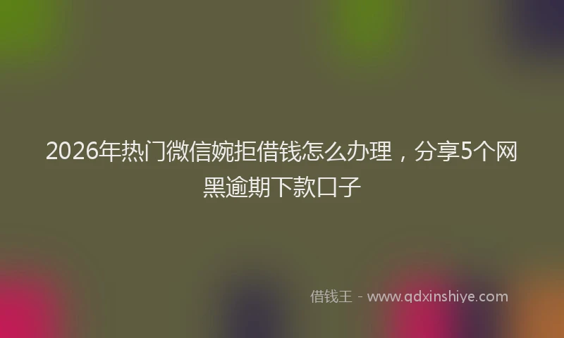 2026年热门微信婉拒借钱怎么办理，分享5个网黑逾期下款口子