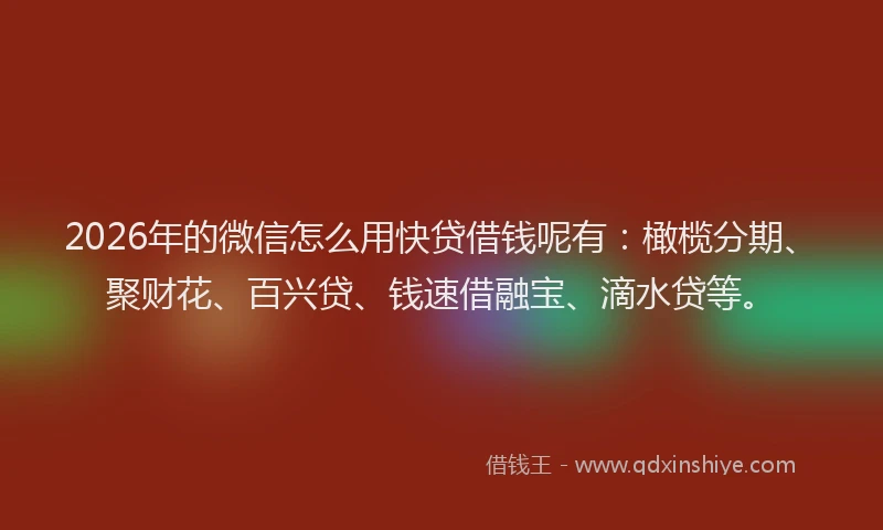 2026年的微信怎么用快贷借钱呢有：橄榄分期、聚财花、百兴贷、钱速借融宝、滴水贷等。