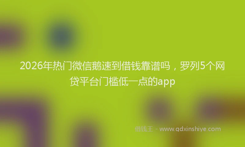 2026年热门微信鹅速到借钱靠谱吗，罗列5个网贷平台门槛低一点的app