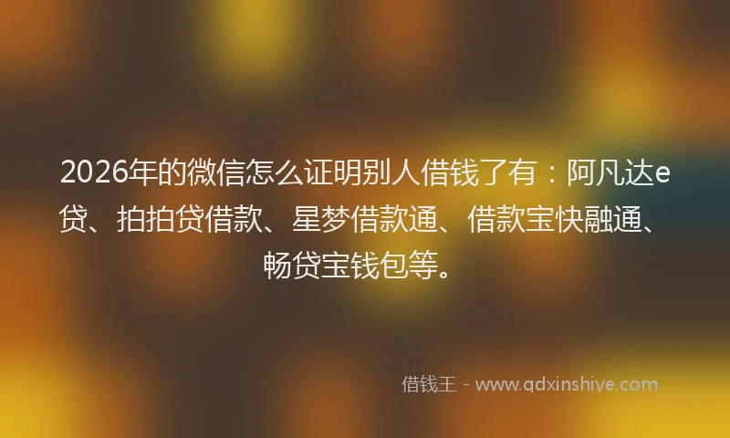 2026年的微信怎么证明别人借钱了有：阿凡达e贷、拍拍贷借款、星梦借款通、借款宝快融通、畅贷宝钱包等。