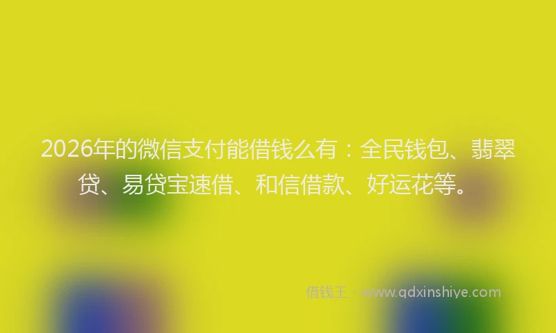 2026年的微信支付能借钱么有:全民钱包、翡翠贷、易贷宝速借、和信借款、好运花等。