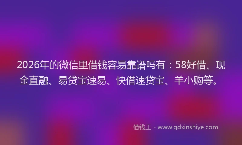 2026年的微信里借钱容易靠谱吗有：58好借、现金直融、易贷宝速易、快借速贷宝、羊小购等。