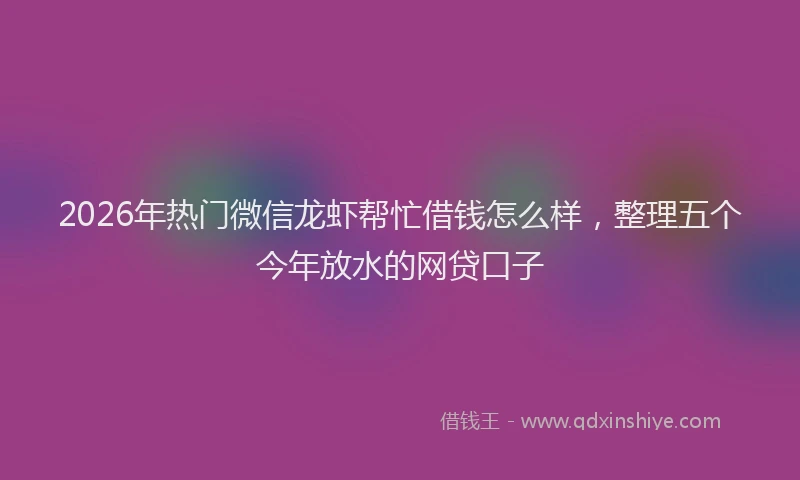 2026年热门微信龙虾帮忙借钱怎么样，整理五个今年放水的网贷口子