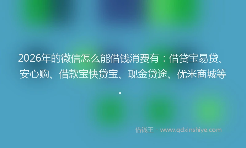 2026年的微信怎么能借钱消费有：借贷宝易贷、安心购、借款宝快贷宝、现金贷途、优米商城等。
