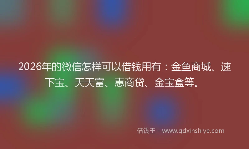 2026年的微信怎样可以借钱用有：金鱼商城、速下宝、天天富、惠商贷、金宝盒等。