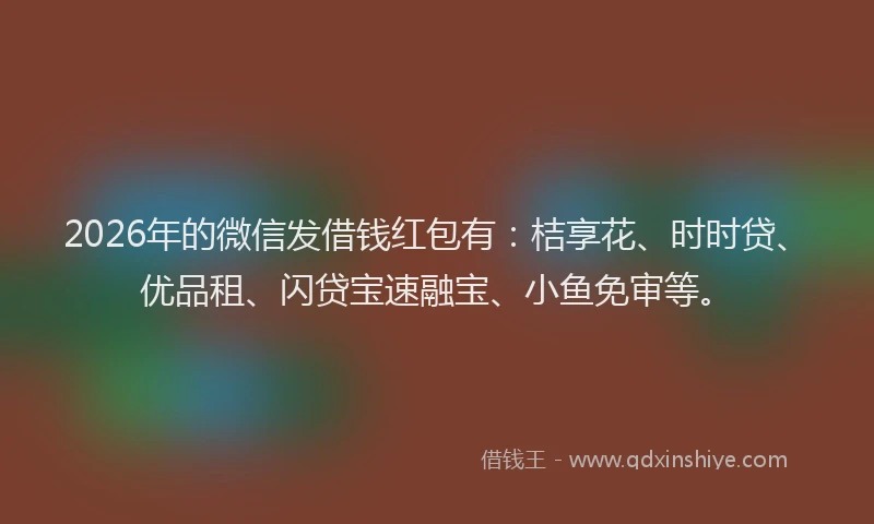 2026年的微信发借钱红包有：桔享花、时时贷、优品租、闪贷宝速融宝、小鱼免审等。