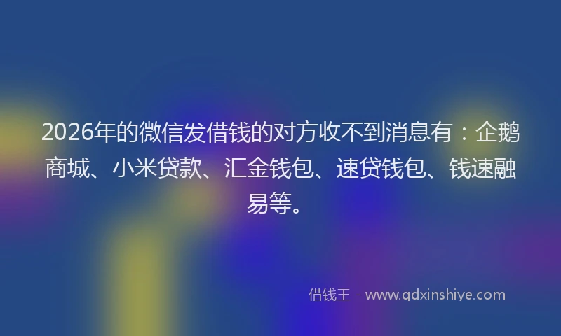 2026年的微信发借钱的对方收不到消息有：企鹅商城、小米贷款、汇金钱包、速贷钱包、钱速融易等。