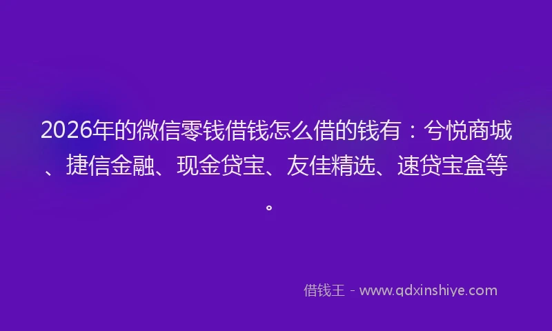 2026年的微信零钱借钱怎么借的钱有：兮悦商城、捷信金融、现金贷宝、友佳精选、速贷宝盒等。