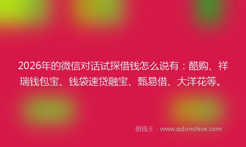 2026年的微信对话试探借钱怎么说有：酷购、祥瑞钱包宝、钱袋速贷融宝、甄易借、大洋花等。