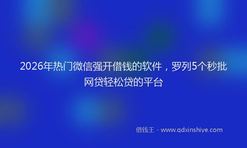 2026年热门微信强开借钱的软件,罗列5个秒批网贷轻松贷的平台