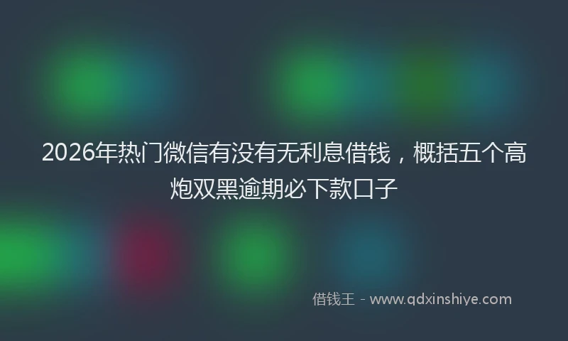 2026年热门微信有没有无利息借钱，概括五个高炮双黑逾期必下款口子
