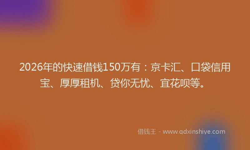 2026年的快速借钱150万有：京卡汇、口袋信用宝、厚厚租机、贷你无忧、宜花呗等。