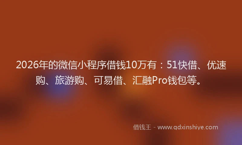2026年的微信小程序借钱10万有：51快借、优速购、旅游购、可易借、汇融Pro钱包等。