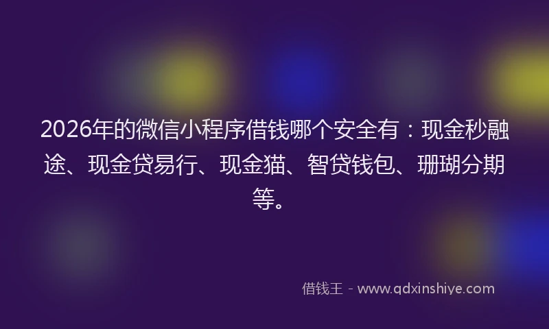 2026年的微信小程序借钱哪个安全有:现金秒融途、现金贷易行、现金猫、智贷钱包、珊瑚分期等。