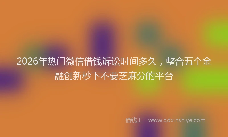 2026年热门微信借钱诉讼时间多久，整合五个金融创新秒下不要芝麻分的平台